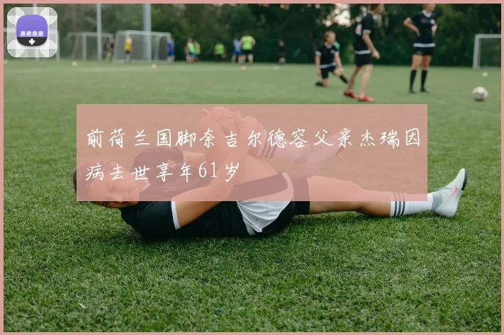 前荷兰国脚奈吉尔德容父亲杰瑞因病去世享年61岁