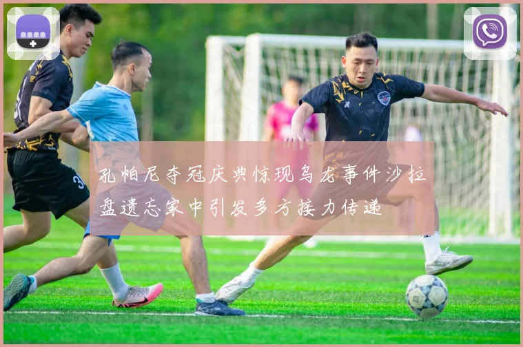 孔帕尼夺冠庆典惊现乌龙事件沙拉盘遗忘家中引发多方接力传递