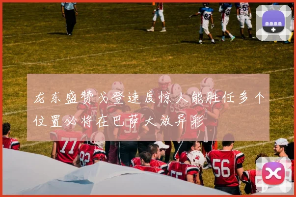 龙东盛赞戈登速度惊人能胜任多个位置必将在巴萨大放异彩