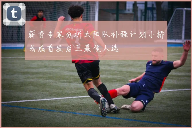 薪资专家分析太阳队补强计划小桥或成首发后卫最佳人选