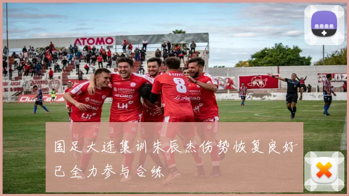国足大连集训朱辰杰伤势恢复良好已全力参与合练