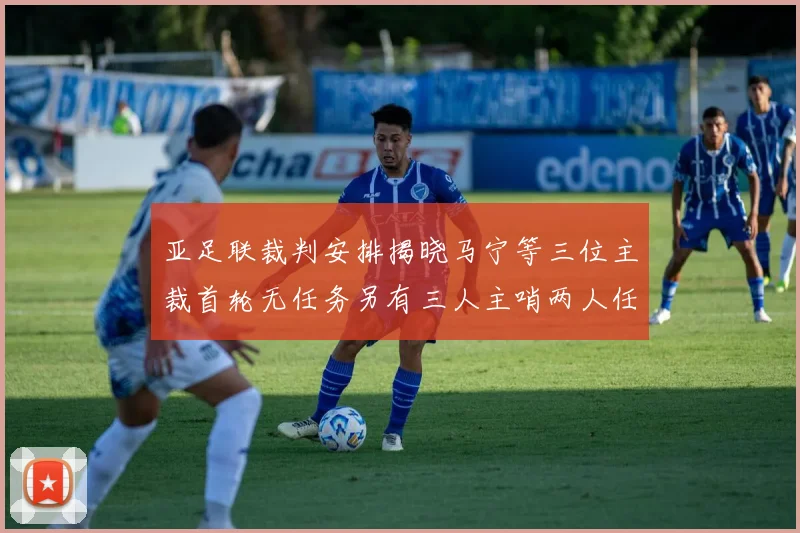 亚足联裁判安排揭晓马宁等三位主裁首轮无任务另有三人主哨两人任四官
