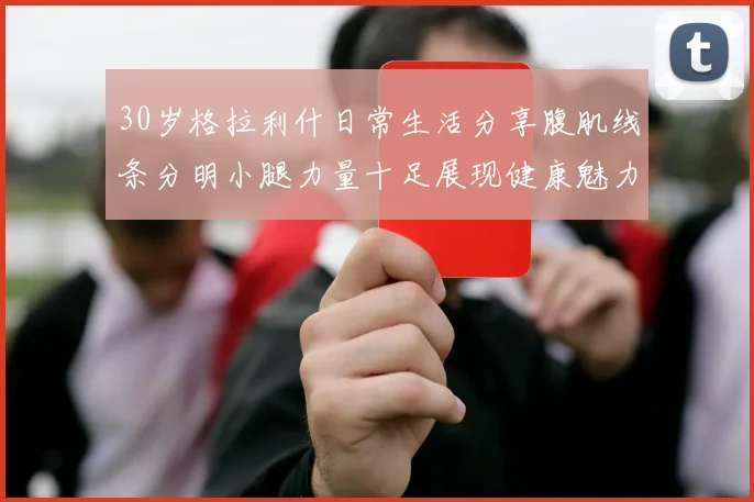 30岁格拉利什日常生活分享腹肌线条分明小腿力量十足展现健康魅力