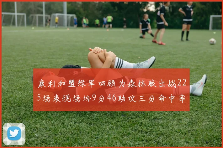 康利加盟绿军回顾为森林狼出战225场表现场均9分46助攻三分命中率412