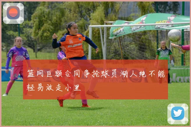 篮网巨额合同争抢球员湖人绝不能轻易放走小里