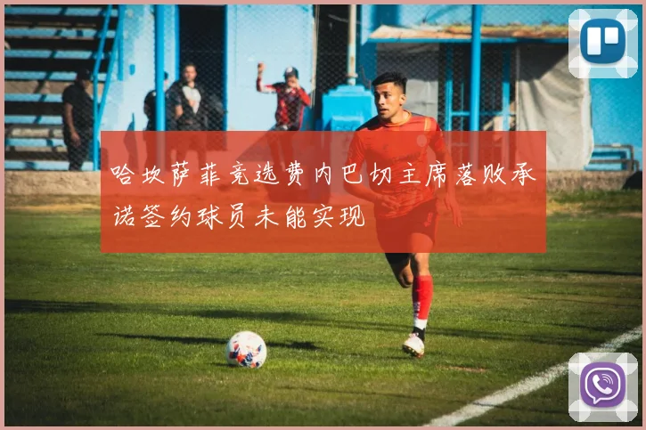 哈坎萨菲竞选费内巴切主席落败承诺签约球员未能实现