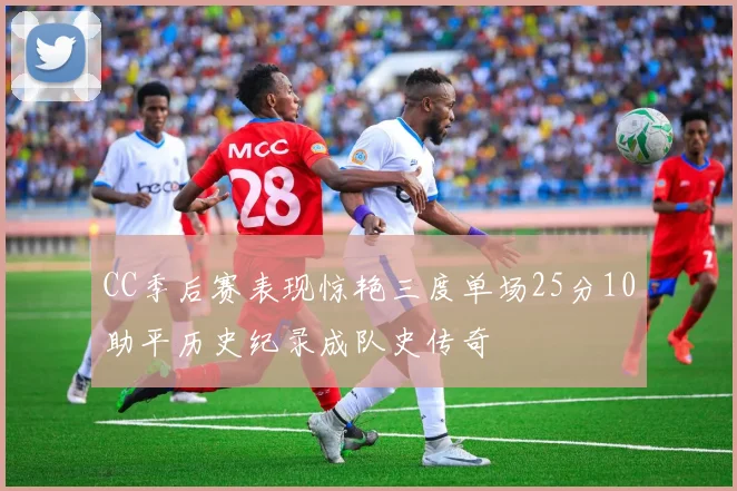 CC季后赛表现惊艳三度单场25分10助平历史纪录成队史传奇