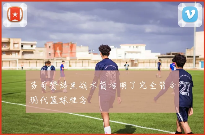 芬奇赞诺里战术简洁明了完全符合现代篮球理念
