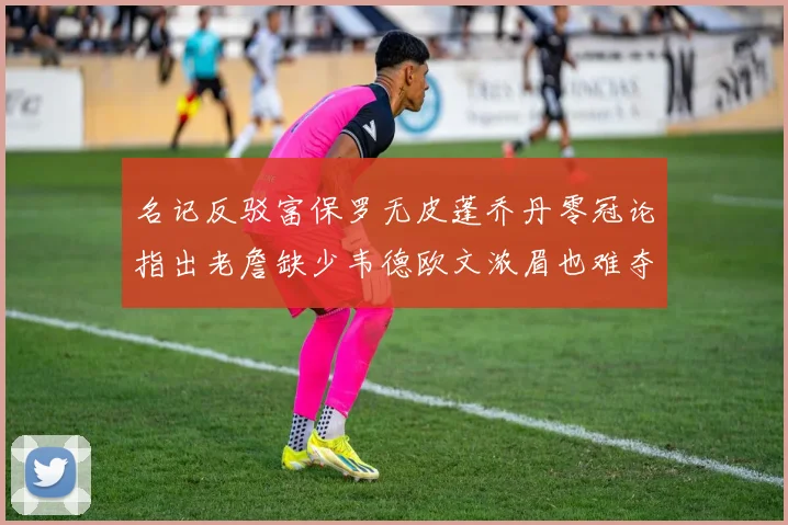 名记反驳富保罗无皮蓬乔丹零冠论指出老詹缺少韦德欧文浓眉也难夺冠