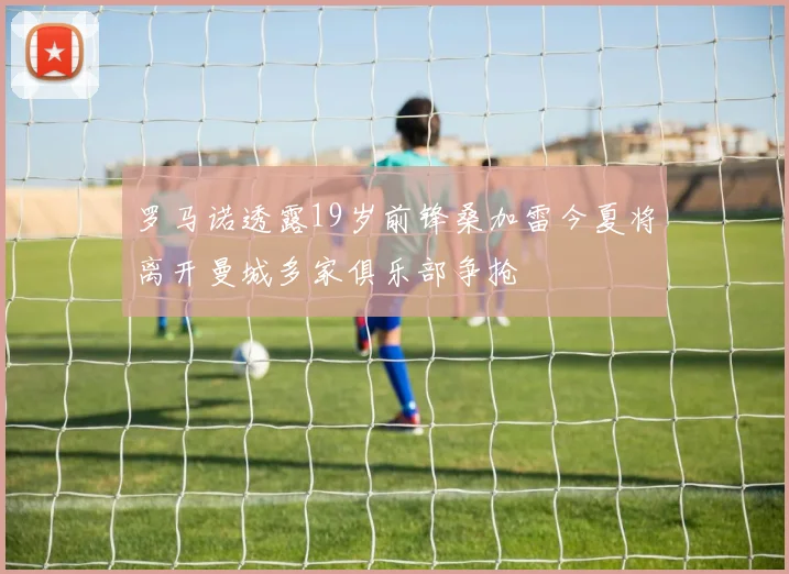 罗马诺透露19岁前锋桑加雷今夏将离开曼城多家俱乐部争抢
