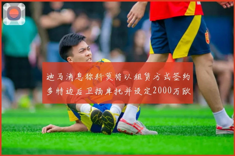 迪马消息称科莫将以租赁方式签约多特边后卫扬库托并设定2000万欧买断选项