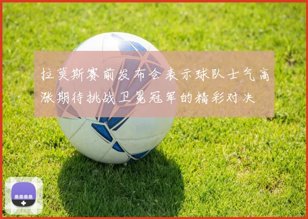 拉莫斯赛前发布会表示球队士气高涨期待挑战卫冕冠军的精彩对决