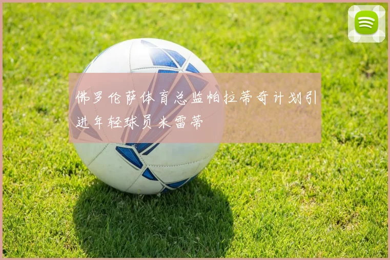 佛罗伦萨体育总监帕拉蒂奇计划引进年轻球员米雷蒂