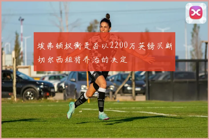 埃弗顿权衡是否以2200万英镑买断切尔西租将乔治的决定