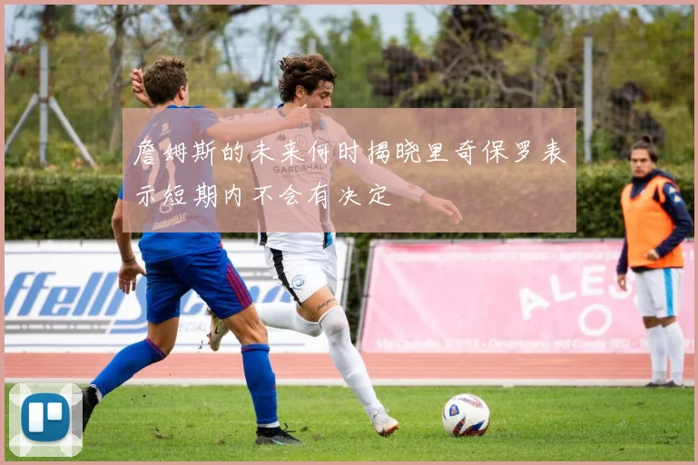 詹姆斯的未来何时揭晓里奇保罗表示短期内不会有决定