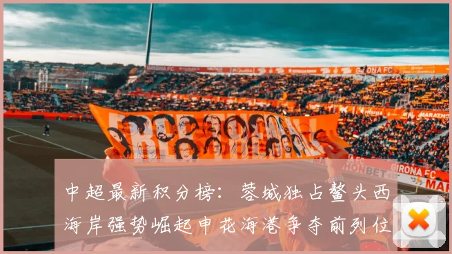 中超最新积分榜：蓉城独占鳌头西海岸强势崛起申花海港争夺前列位置